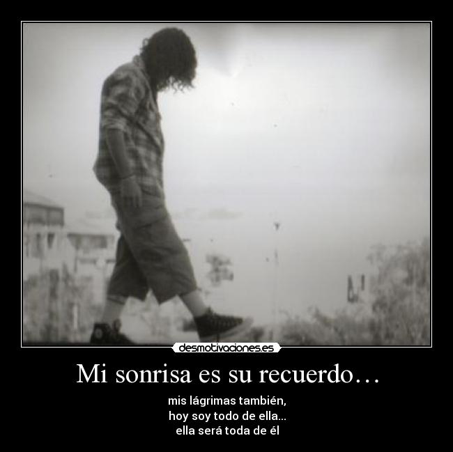 Mi sonrisa es su recuerdo… - mis lágrimas también,
hoy soy todo de ella...
ella será toda de él