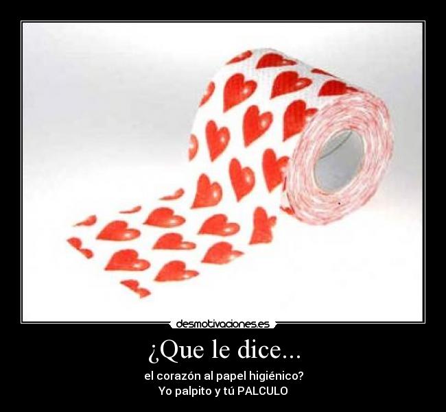 ¿Que le dice... - el corazón al papel higiénico?
Yo palpito y tú PALCULO
