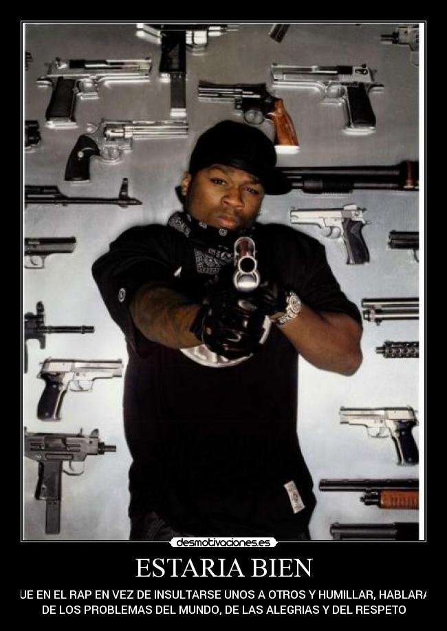 ESTARIA BIEN - QUE EN EL RAP EN VEZ DE INSULTARSE UNOS A OTROS Y HUMILLAR, HABLARAN
DE LOS PROBLEMAS DEL MUNDO, DE LAS ALEGRIAS Y DEL RESPETO