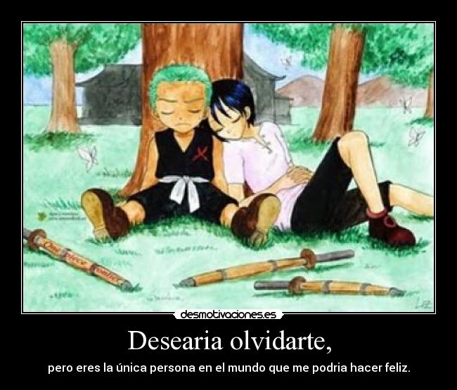 Desearia olvidarte, - pero eres la única persona en el mundo que me podria hacer feliz.