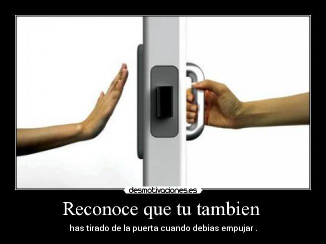 Reconoce que tu tambien - has tirado de la puerta cuando debias empujar .