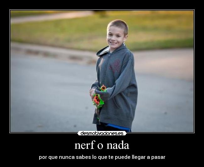nerf o nada - por que nunca sabes lo que te puede llegar a pasar