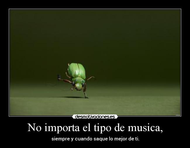 No importa el tipo de musica, - siempre y cuando saque lo mejor de ti.