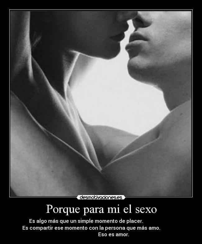Porque para mi el sexo - Es algo más que un simple momento de placer.
Es compartir ese momento con la persona que más amo.
Eso es amor.
