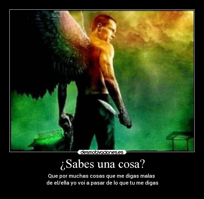 ¿Sabes una cosa? - Que por muchas cosas que me digas malas
de el/ella yo voi a pasar de lo que tu me digas