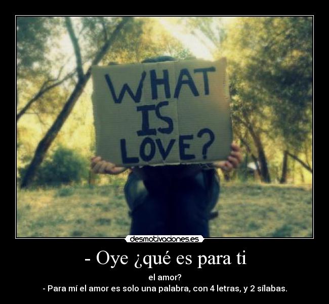 - Oye ¿qué es para ti - el amor?
- Para mí el amor es solo una palabra, con 4 letras, y 2 sílabas.