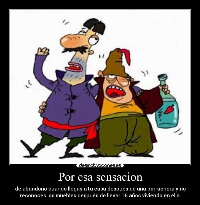 Por esa sensacion - de abandono cuando llegas a tu casa después de una borrachera y no
reconoces los muebles después de llevar 16 años viviendo en ella.