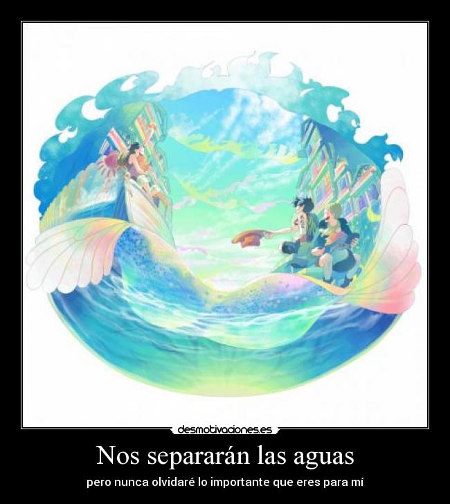 Nos separarán las aguas - pero nunca olvidaré lo importante que eres para mí