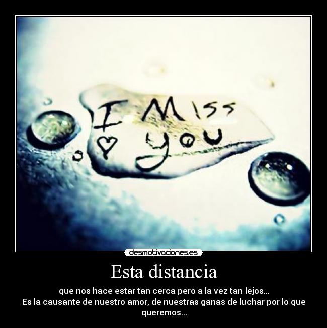 Esta distancia - que nos hace estar tan cerca pero a la vez tan lejos...
Es la causante de nuestro amor, de nuestras ganas de luchar por lo que queremos...
