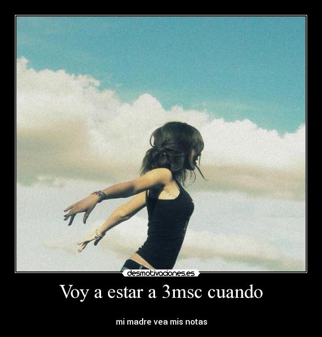 Voy a estar a 3msc cuando - 
mi madre vea mis notas