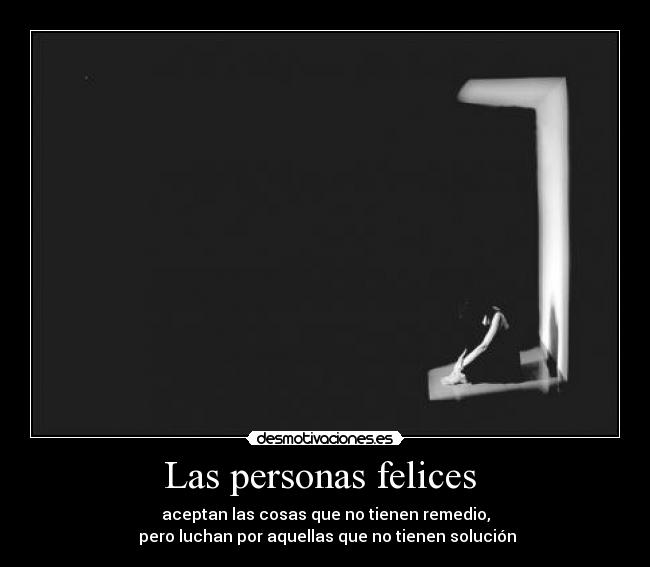 Las personas felices - aceptan las cosas que no tienen remedio,
pero luchan por aquellas que no tienen solución