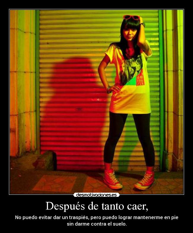 Después de tanto caer, - No puedo evitar dar un traspiés, pero puedo lograr mantenerme en pie
sin darme contra el suelo.