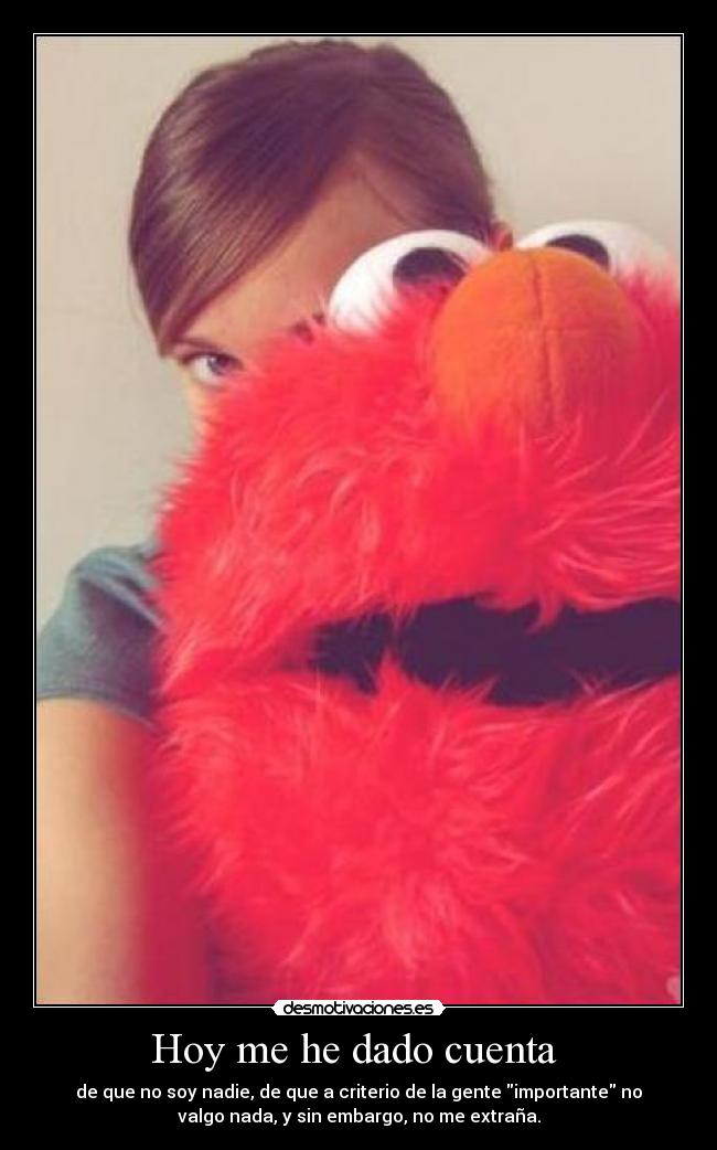 Hoy me he dado cuenta  - de que no soy nadie, de que a criterio de la gente importante no
valgo nada, y sin embargo, no me extraña.