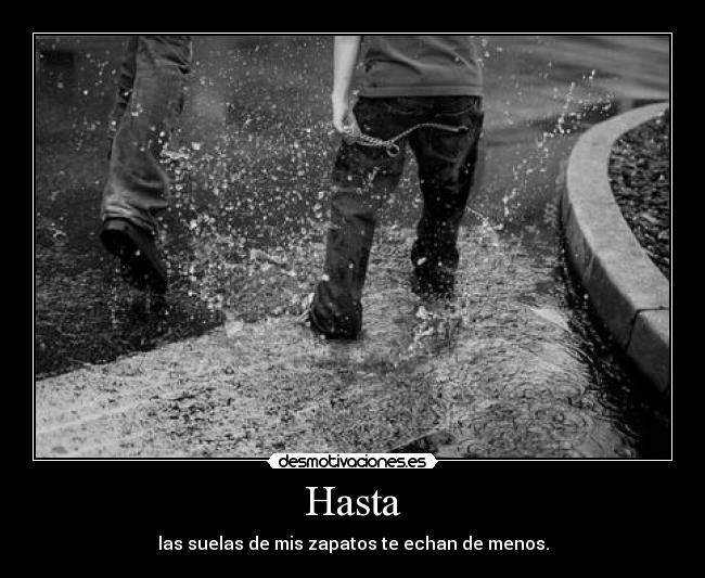 Hasta - las suelas de mis zapatos te echan de menos.