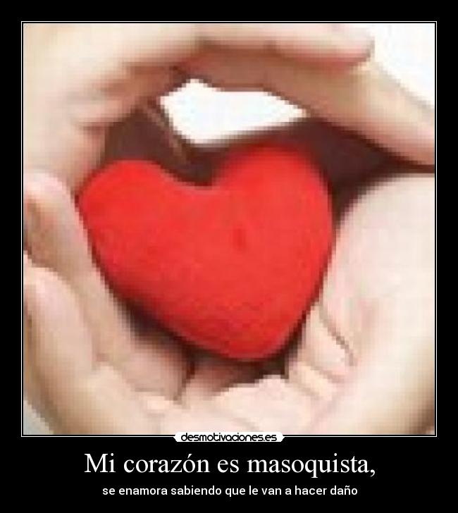 Mi corazón es masoquista, - se enamora sabiendo que le van a hacer daño