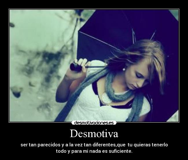 Desmotiva - ser tan parecidos y a la vez tan diferentes,que  tu quieras tenerlo
todo y para mi nada es suficiente.