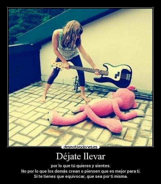 Déjate llevar - por lo que tú quieres y sientes.
No por lo que los demás crean o piensen que es mejor para ti.
Si te tienes que equivocar, que sea por ti misma.