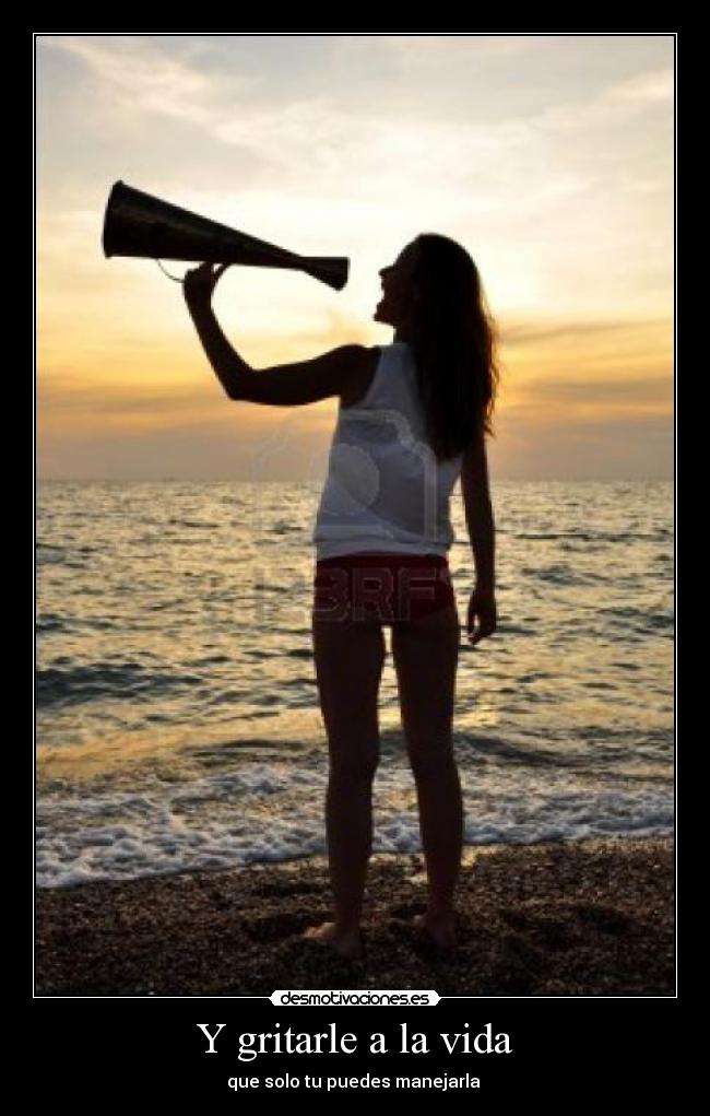 Y gritarle a la vida - que solo tu puedes manejarla ♥