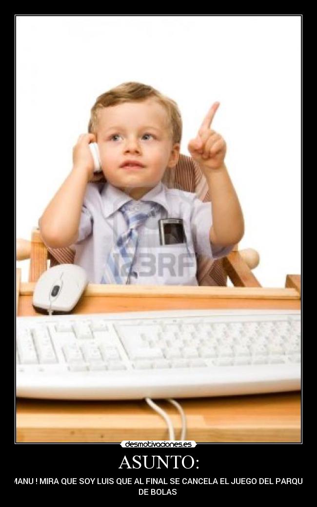 ASUNTO: - MANU ! MIRA QUE SOY LUIS QUE AL FINAL SE CANCELA EL JUEGO DEL PARQUE
DE BOLAS 