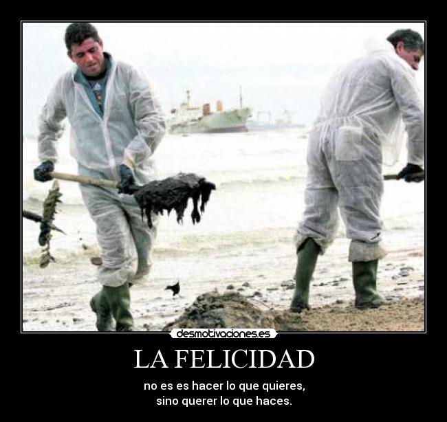 LA FELICIDAD - no es es hacer lo que quieres,
sino querer lo que haces.