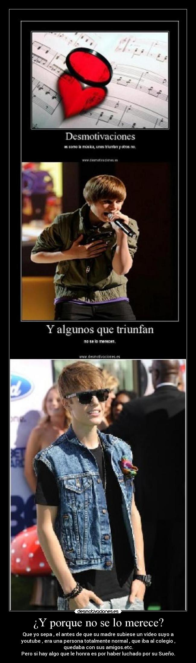 ¿Y porque no se lo merece? - Que yo sepa , el antes de que su madre subiese un vídeo suyo a
youtube , era una persona totalmente normal , que iba al colegio ,
quedaba con sus amigos.etc.
Pero si hay algo que le honra es por haber luchado por su Sueño.