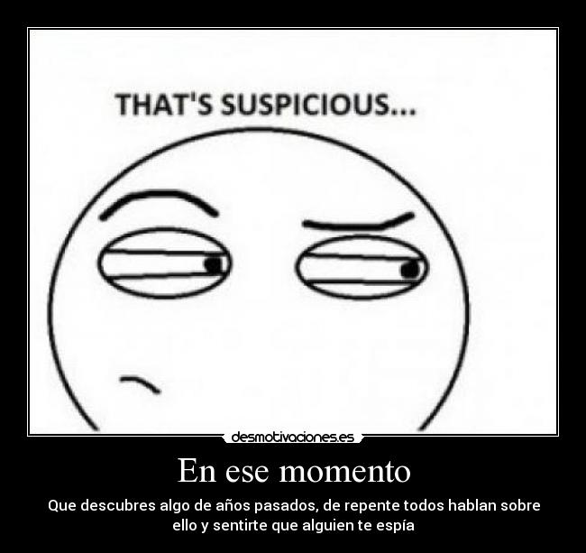En ese momento - Que descubres algo de años pasados, de repente todos hablan sobre
ello y sentirte que alguien te espía