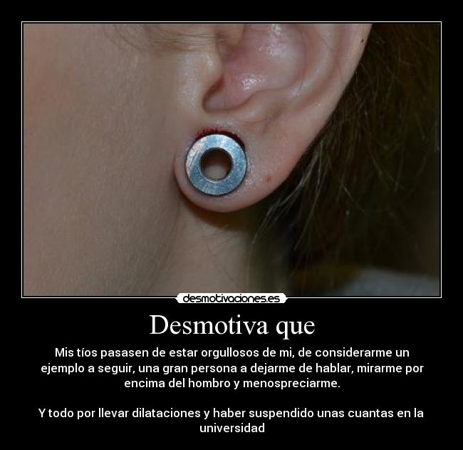 Desmotiva que - Mis tíos pasasen de estar orgullosos de mi, de considerarme un
ejemplo a seguir, una gran persona a dejarme de hablar, mirarme por
encima del hombro y menospreciarme.

Y todo por llevar dilataciones y haber suspendido unas cuantas en la
universidad