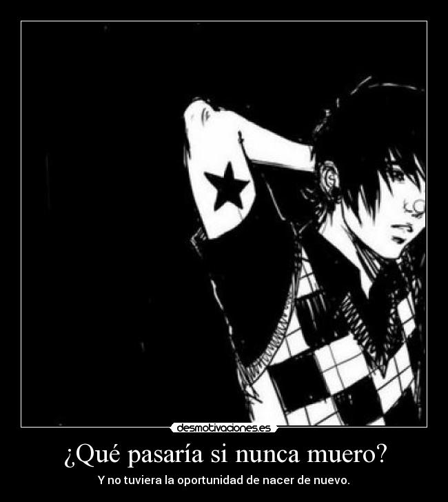 ¿Qué pasaría si nunca muero? - Y no tuviera la oportunidad de nacer de nuevo.