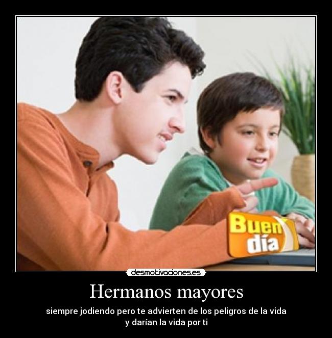 Hermanos mayores - siempre jodiendo pero te advierten de los peligros de la vida
y darían la vida por ti