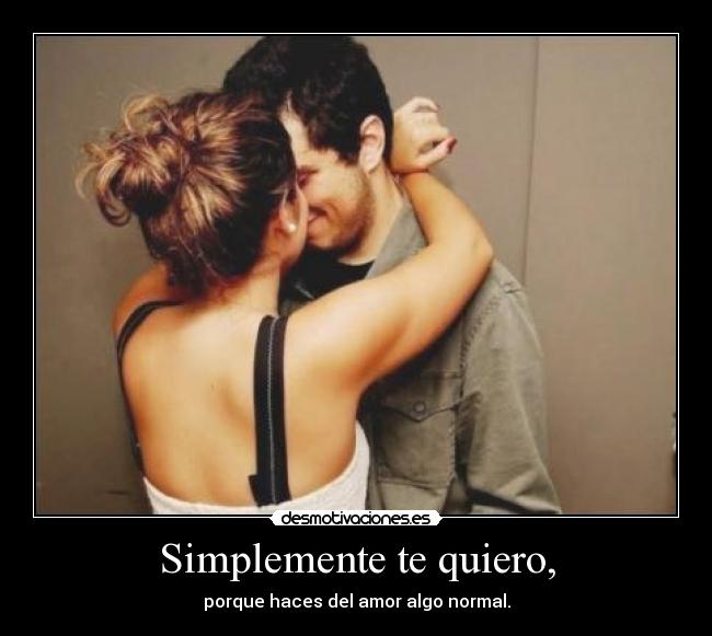 Simplemente te quiero, - porque haces del amor algo normal.