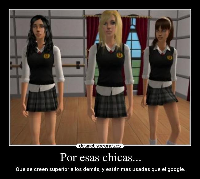 Por esas chicas... - Que se creen superior a los demás, y están mas usadas que el google.