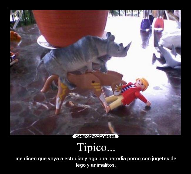 Tipico... - me dicen que vaya a estudiar y ago una parodia porno con jugetes de
lego y animalitos.