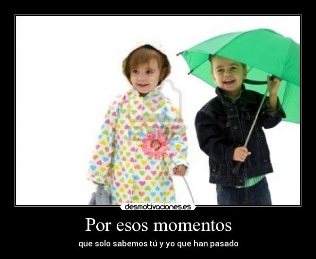 Por esos momentos - que solo sabemos tú y yo que han pasado