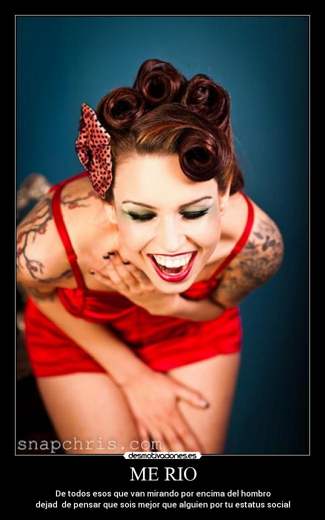 ME RIO - De todos esos que van mirando por encima del hombro
dejad  de pensar que sois mejor que alguien por tu estatus social