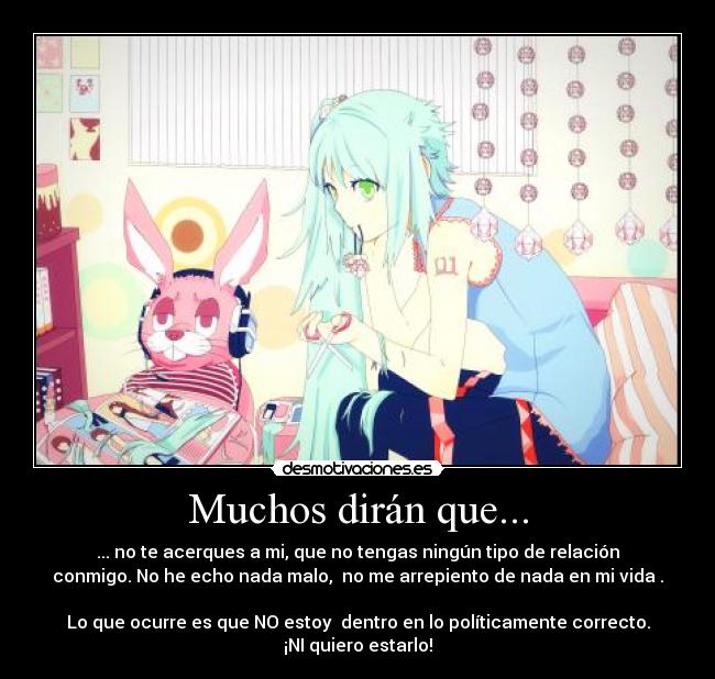 Muchos dirán que... - ... no te acerques a mi, que no tengas ningún tipo de relación
conmigo. No he echo nada malo,  no me arrepiento de nada en mi vida .

Lo que ocurre es que NO estoy  dentro en lo políticamente correcto.
¡NI quiero estarlo!