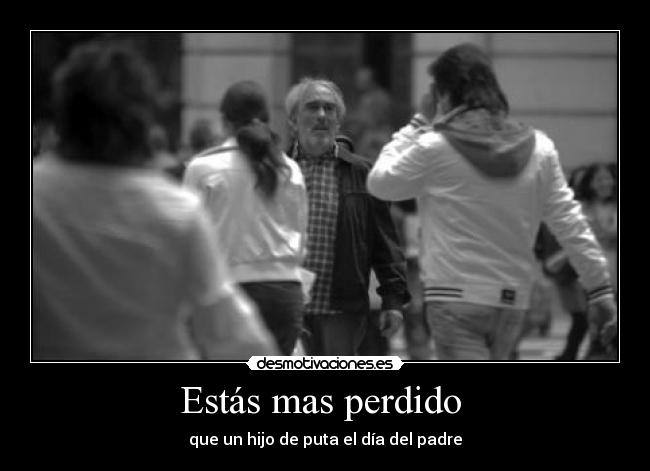Estás mas perdido  - que un hijo de puta el día del padre