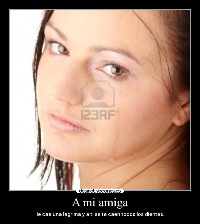 A mi amiga - le cae una lagrima y a ti se te caen todos los dientes.