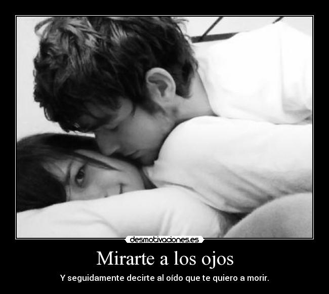 Mirarte a los ojos - Y seguidamente decirte al oído que te quiero a morir.