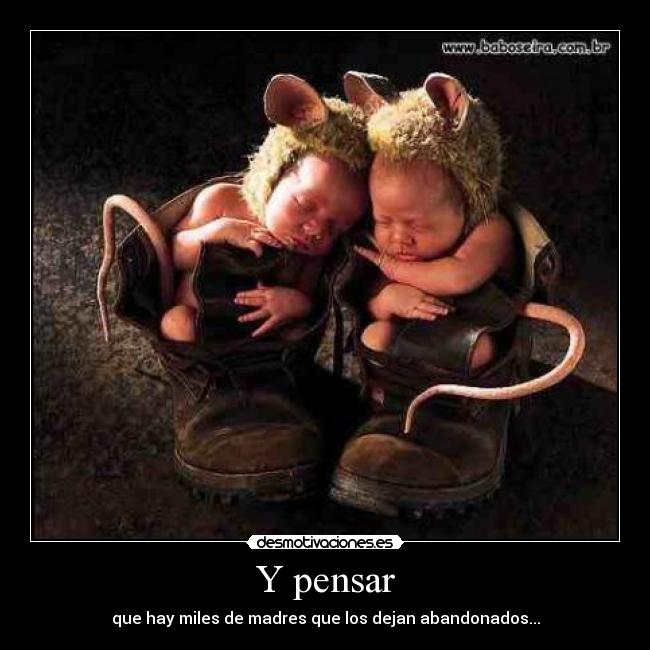 Y pensar - que hay miles de madres que los dejan abandonados...