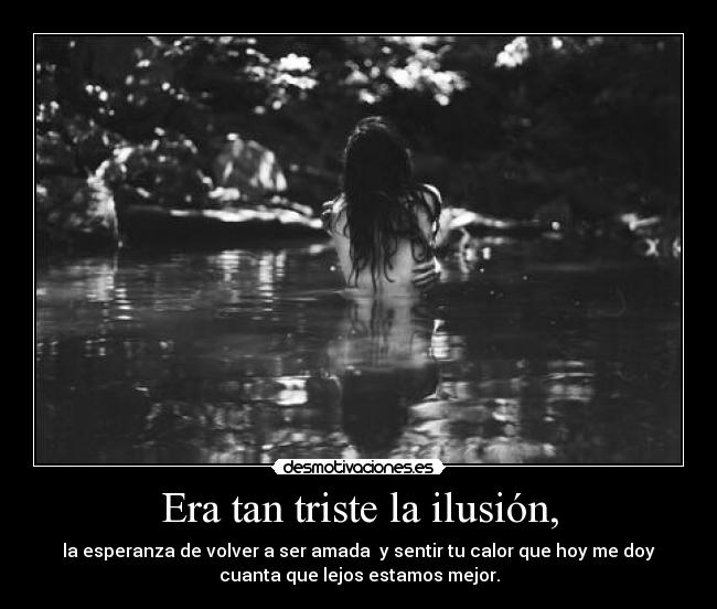 Era tan triste la ilusión, - la esperanza de volver a ser amada y sentir tu calor que hoy me doy
cuanta que lejos estamos mejor.