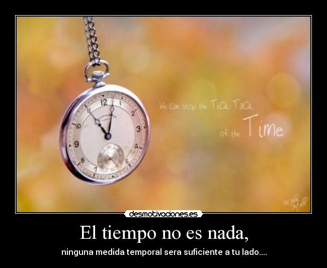 El tiempo no es nada, - ninguna medida temporal sera suficiente a tu lado....