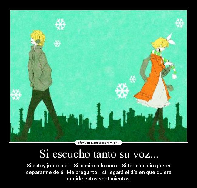 Si escucho tanto su voz... - Si estoy junto a él… Si lo miro a la cara… Si termino sin querer
separarme de él. Me pregunto… si llegará el día en que quiera
decirle estos sentimientos.
