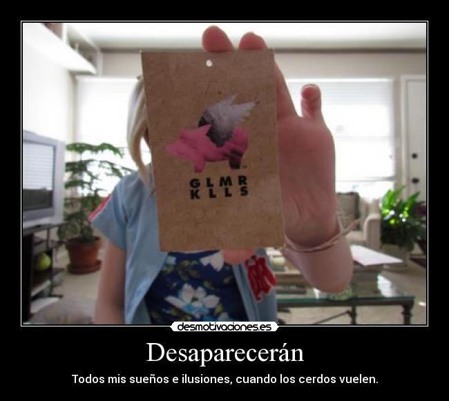 Desaparecerán - Todos mis sueños e ilusiones, cuando los cerdos vuelen.