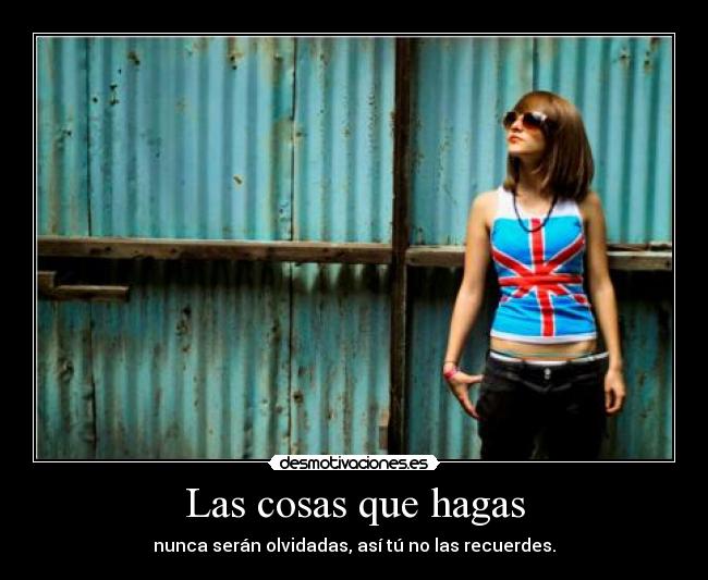 Las cosas que hagas - nunca serán olvidadas, así tú no las recuerdes.