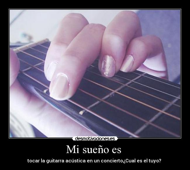 Mi sueño es  - tocar la guitarra acústica en un concierto¿Cual es el tuyo? 