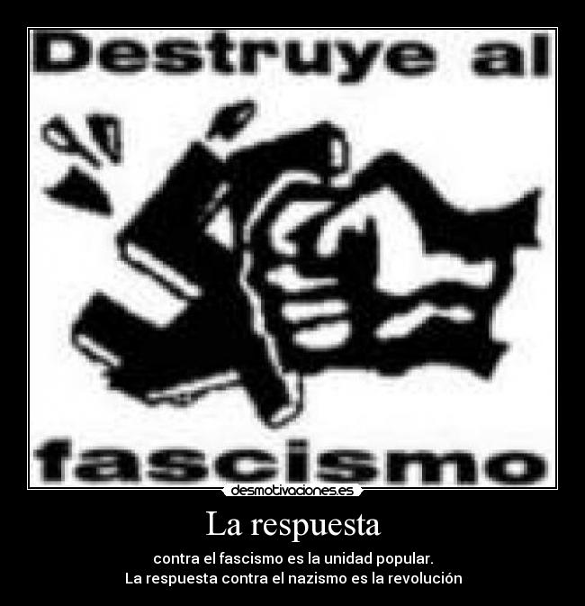 La respuesta - contra el fascismo es la unidad popular.
La respuesta contra el nazismo es la revolución