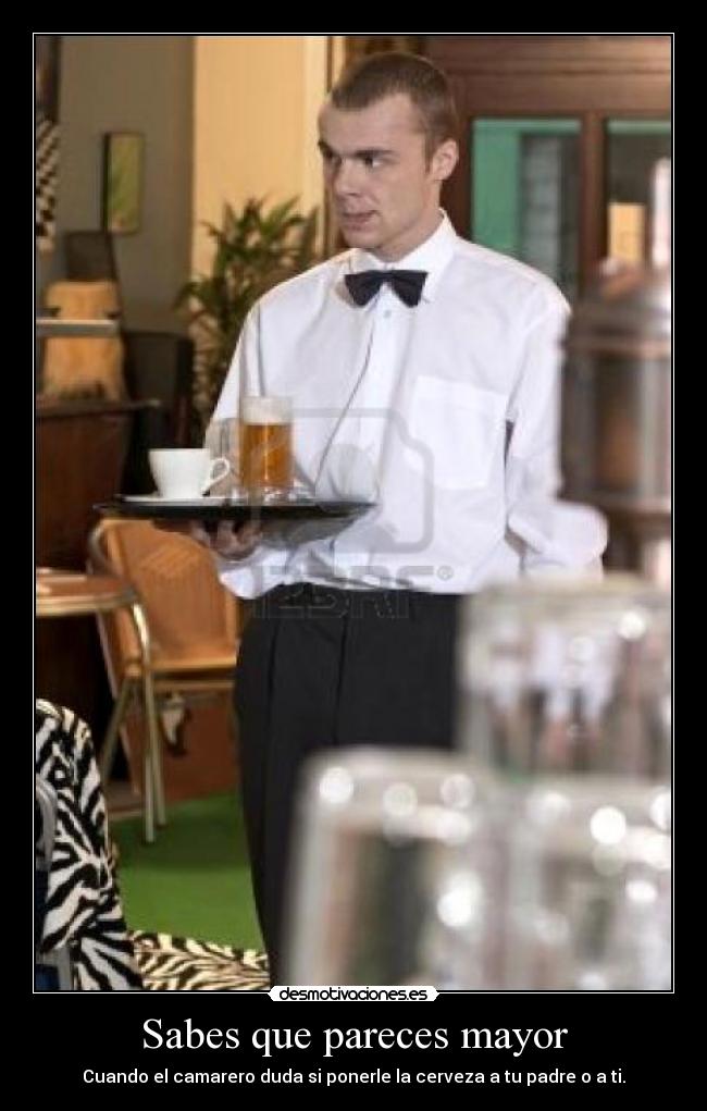 Sabes que pareces mayor - Cuando el camarero duda si ponerle la cerveza a tu padre o a ti.