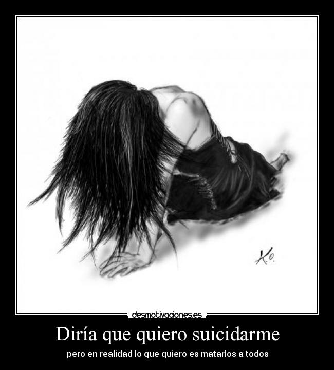 Diría que quiero suicidarme - pero en realidad lo que quiero es matarlos a todos