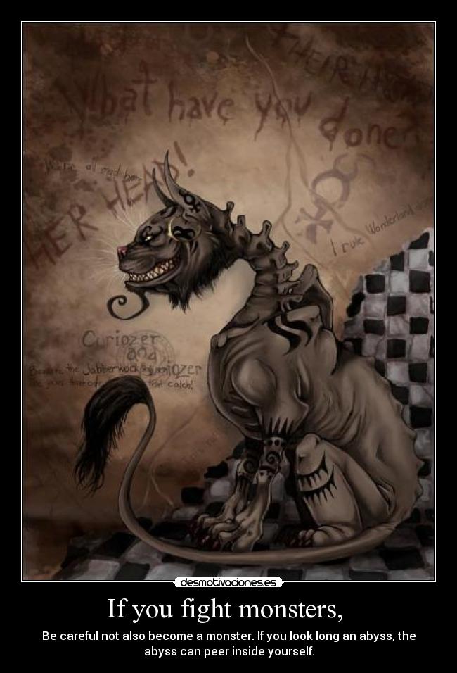 If you fight monsters, - Be careful not also become a monster. If you look long an abyss, the
abyss can peer inside yourself.