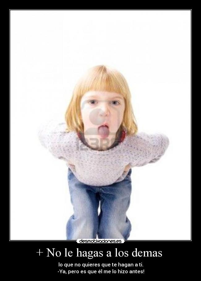 + No le hagas a los demas - lo que no quieres que te hagan a ti.
-Ya, pero es que él me lo hizo antes!